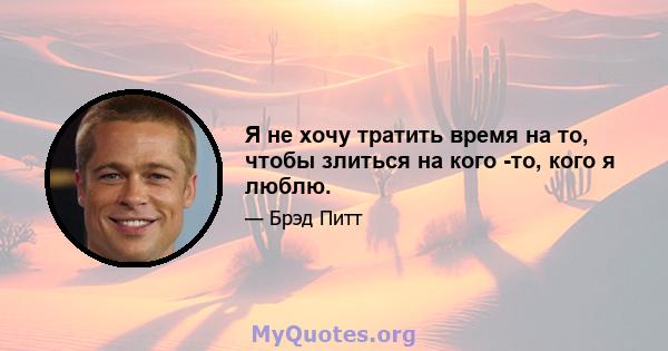 Я не хочу тратить время на то, чтобы злиться на кого -то, кого я люблю.