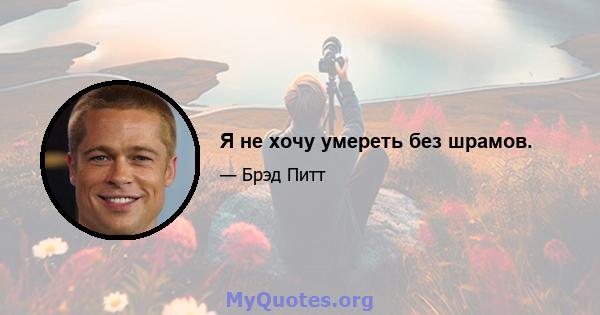 Я не хочу умереть без шрамов.