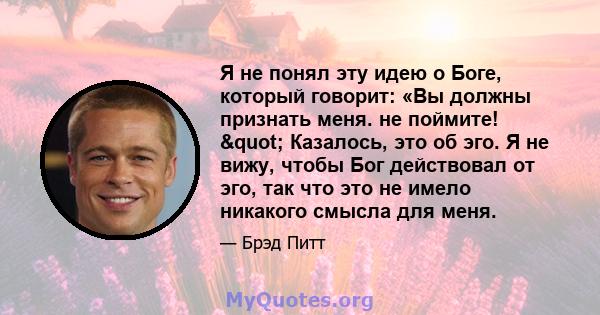 Я не понял эту идею о Боге, который говорит: «Вы должны признать меня. не поймите! " Казалось, это об эго. Я не вижу, чтобы Бог действовал от эго, так что это не имело никакого смысла для меня.