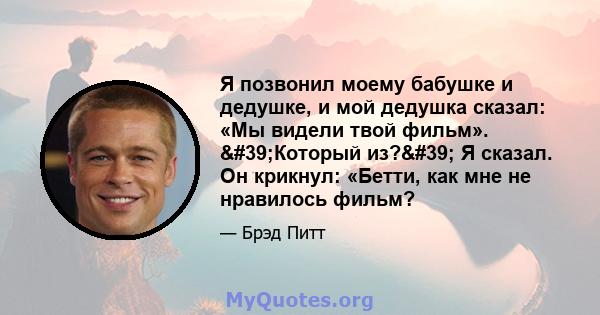 Я позвонил моему бабушке и дедушке, и мой дедушка сказал: «Мы видели твой фильм». 'Который из?' Я сказал. Он крикнул: «Бетти, как мне не нравилось фильм?