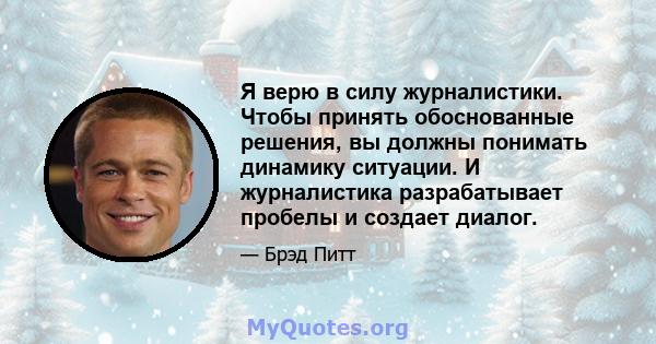 Я верю в силу журналистики. Чтобы принять обоснованные решения, вы должны понимать динамику ситуации. И журналистика разрабатывает пробелы и создает диалог.