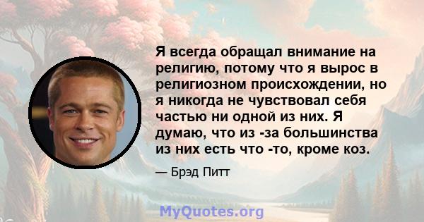 Я всегда обращал внимание на религию, потому что я вырос в религиозном происхождении, но я никогда не чувствовал себя частью ни одной из них. Я думаю, что из -за большинства из них есть что -то, кроме коз.