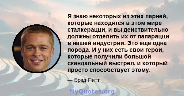 Я знаю некоторых из этих парней, которые находятся в этом мире сталкерацци, и вы действительно должны отделить их от папарацци в нашей индустрии. Это еще одна порода. И у них есть свои герои, которые получили большой