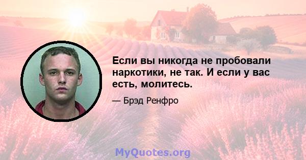 Если вы никогда не пробовали наркотики, не так. И если у вас есть, молитесь.