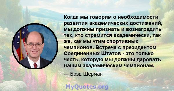 Когда мы говорим о необходимости развития академических достижений, мы должны признать и вознаградить тех, кто стремится академически, так же, как мы чтим спортивных чемпионов. Встреча с президентом Соединенных Штатов - 