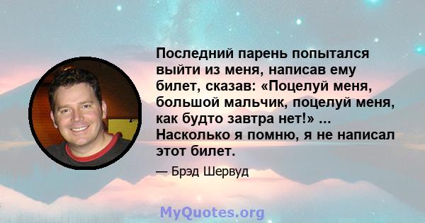 Последний парень попытался выйти из меня, написав ему билет, сказав: «Поцелуй меня, большой мальчик, поцелуй меня, как будто завтра нет!» ... Насколько я помню, я не написал этот билет.