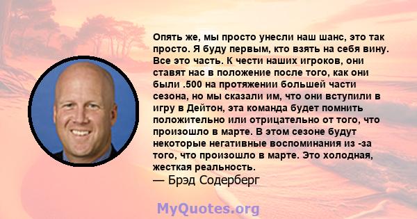 Опять же, мы просто унесли наш шанс, это так просто. Я буду первым, кто взять на себя вину. Все это часть. К чести наших игроков, они ставят нас в положение после того, как они были .500 на протяжении большей части