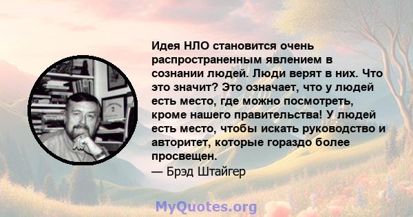 Идея НЛО становится очень распространенным явлением в сознании людей. Люди верят в них. Что это значит? Это означает, что у людей есть место, где можно посмотреть, кроме нашего правительства! У людей есть место, чтобы