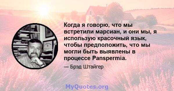 Когда я говорю, что мы встретили марсиан, и они мы, я использую красочный язык, чтобы предположить, что мы могли быть выявлены в процессе Panspermia.