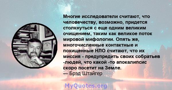 Многие исследователи считают, что человечеству, возможно, придется столкнуться с еще одним великим очищением, таким как великое поток мировой мифологии. Опять же, многочисленные контактные и похищенные НЛО считают, что