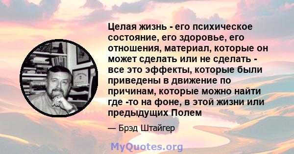 Целая жизнь - его психическое состояние, его здоровье, его отношения, материал, которые он может сделать или не сделать - все это эффекты, которые были приведены в движение по причинам, которые можно найти где -то на