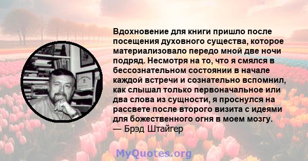 Вдохновение для книги пришло после посещения духовного существа, которое материализовало передо мной две ночи подряд. Несмотря на то, что я смялся в бессознательном состоянии в начале каждой встречи и сознательно