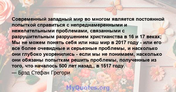 Современный западный мир во многом является постоянной попыткой справиться с непреднамеренными и нежелательными проблемами, связанными с разрушительным разрушением христианства в 16 и 17 веках; Мы не можем понять себя