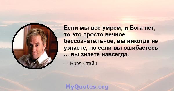 Если мы все умрем, и Бога нет, то это просто вечное бессознательное, вы никогда не узнаете, но если вы ошибаетесь ... вы знаете навсегда.