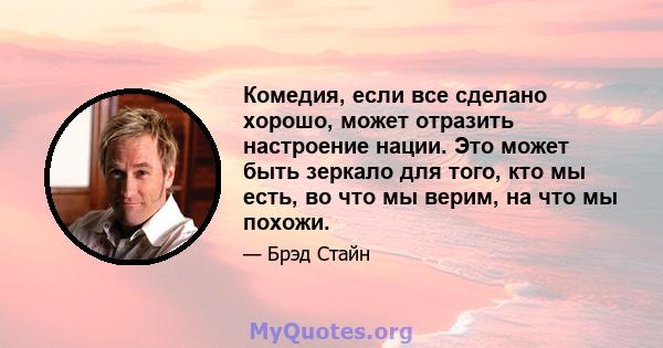 Комедия, если все сделано хорошо, может отразить настроение нации. Это может быть зеркало для того, кто мы есть, во что мы верим, на что мы похожи.