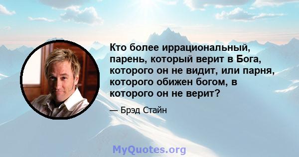 Кто более иррациональный, парень, который верит в Бога, которого он не видит, или парня, которого обижен богом, в которого он не верит?