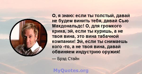 О, я знаю: если ты толстый, давай не будем винить тебя, давай Сью Макдональдс! О, для громкого крика, эй, если ты куришь, а не твоя вина, это вина табачной компании! Эй, если ты снимаешь кого -то, а не твоя вина, давай