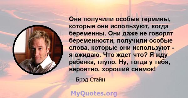 Они получили особые термины, которые они используют, когда беременны. Они даже не говорят беременности, получили особые слова, которые они используют - я ожидаю. Что ждет что? Я жду ребенка, глупо. Ну, тогда у тебя,