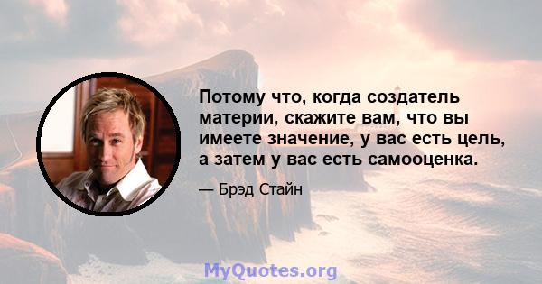 Потому что, когда создатель материи, скажите вам, что вы имеете значение, у вас есть цель, а затем у вас есть самооценка.