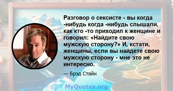 Разговор о сексисте - вы когда -нибудь когда -нибудь слышали, как кто -то приходил к женщине и говорил: «Найдите свою мужскую сторону?» И, кстати, женщины, если вы найдете свою мужскую сторону - мне это не интересно.