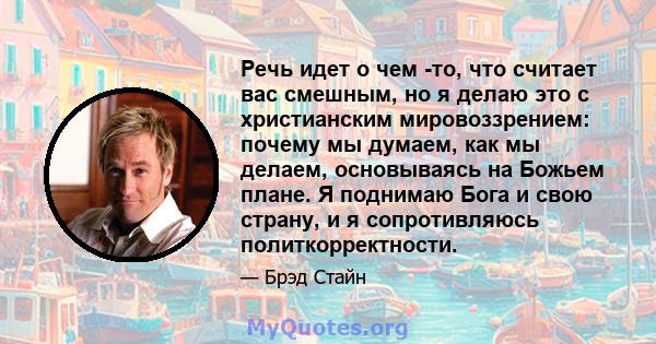 Речь идет о чем -то, что считает вас смешным, но я делаю это с христианским мировоззрением: почему мы думаем, как мы делаем, основываясь на Божьем плане. Я поднимаю Бога и свою страну, и я сопротивляюсь