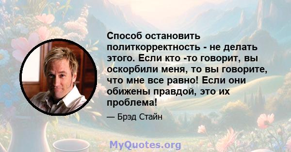 Способ остановить политкорректность - не делать этого. Если кто -то говорит, вы оскорбили меня, то вы говорите, что мне все равно! Если они обижены правдой, это их проблема!