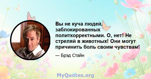 Вы не куча людей, заблокированных политкорректными. О, нет! Не стреляй в животных! Они могут причинить боль своим чувствам!