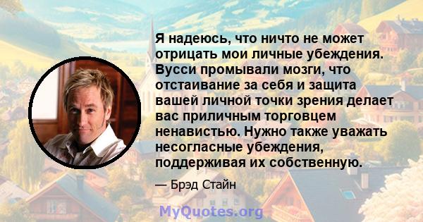 Я надеюсь, что ничто не может отрицать мои личные убеждения. Вусси промывали мозги, что отстаивание за себя и защита вашей личной точки зрения делает вас приличным торговцем ненавистью. Нужно также уважать несогласные