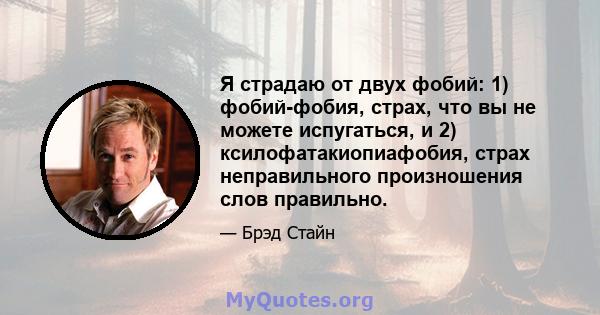 Я страдаю от двух фобий: 1) фобий-фобия, страх, что вы не можете испугаться, и 2) ксилофатакиопиафобия, страх неправильного произношения слов правильно.