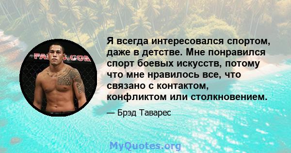 Я всегда интересовался спортом, даже в детстве. Мне понравился спорт боевых искусств, потому что мне нравилось все, что связано с контактом, конфликтом или столкновением.