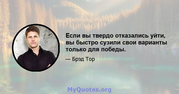 Если вы твердо отказались уйти, вы быстро сузили свои варианты только для победы.