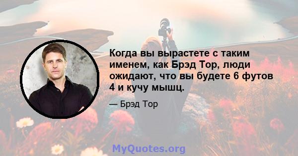 Когда вы вырастете с таким именем, как Брэд Тор, люди ожидают, что вы будете 6 футов 4 и кучу мышц.