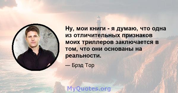 Ну, мои книги - я думаю, что одна из отличительных признаков моих триллеров заключается в том, что они основаны на реальности.