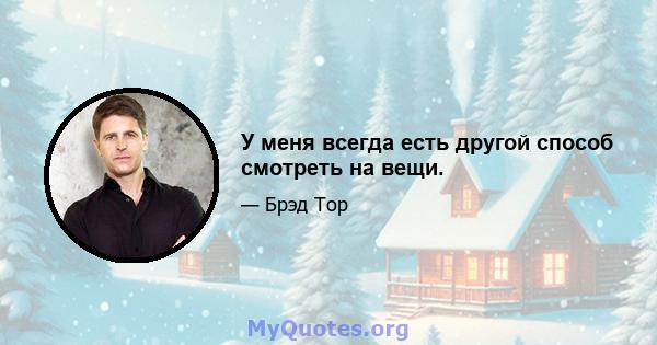 У меня всегда есть другой способ смотреть на вещи.