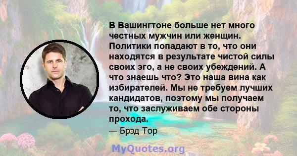 В Вашингтоне больше нет много честных мужчин или женщин. Политики попадают в то, что они находятся в результате чистой силы своих эго, а не своих убеждений. А что знаешь что? Это наша вина как избирателей. Мы не требуем 