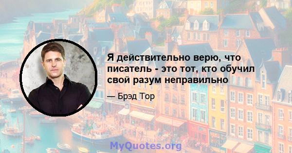 Я действительно верю, что писатель - это тот, кто обучил свой разум неправильно