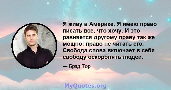 Я живу в Америке. Я имею право писать все, что хочу. И это равняется другому праву так же мощно: право не читать его. Свобода слова включает в себя свободу оскорблять людей.