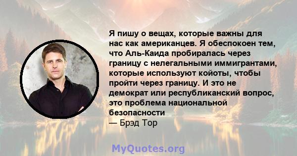 Я пишу о вещах, которые важны для нас как американцев. Я обеспокоен тем, что Аль-Каида пробиралась через границу с нелегальными иммигрантами, которые используют койоты, чтобы пройти через границу. И это не демократ или