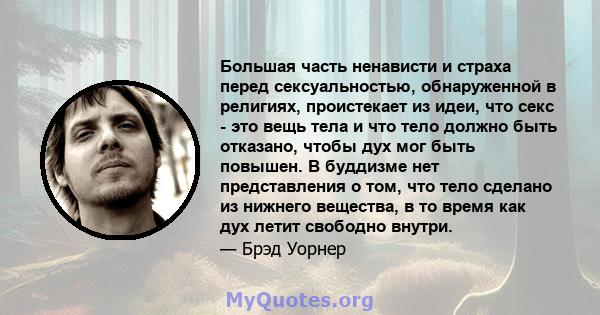 Большая часть ненависти и страха перед сексуальностью, обнаруженной в религиях, проистекает из идеи, что секс - это вещь тела и что тело должно быть отказано, чтобы дух мог быть повышен. В буддизме нет представления о