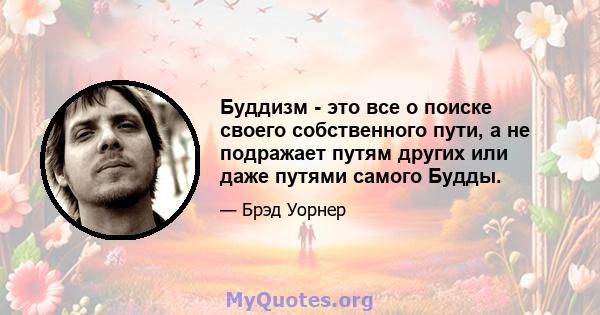 Буддизм - это все о поиске своего собственного пути, а не подражает путям других или даже путями самого Будды.