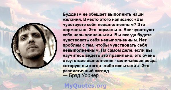 Буддизм не обещает выполнить наши желания. Вместо этого написано: «Вы чувствуете себя невыполненным? Это нормально. Это нормально. Все чувствуют себя невыполненными. Вы всегда будете чувствовать себя невыполненным. Нет