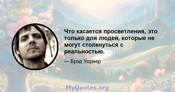 Что касается просветления, это только для людей, которые не могут столкнуться с реальностью.