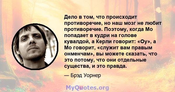 Дело в том, что происходит противоречие, но наш мозг не любит противоречие. Поэтому, когда Мо попадает в кудри на голове кувалдой, а Керли говорит: «Оу», а Мо говорит, «служит вам правым онменчам», вы можете сказать,