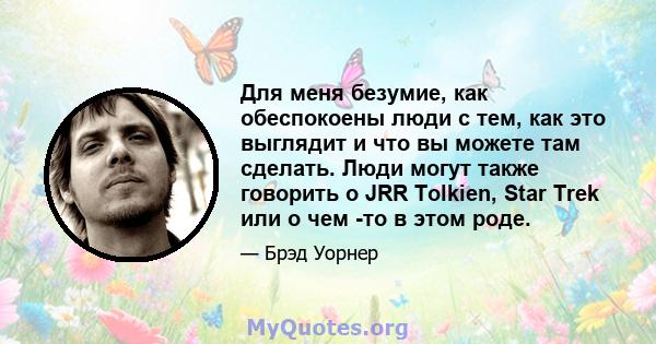 Для меня безумие, как обеспокоены люди с тем, как это выглядит и что вы можете там сделать. Люди могут также говорить о JRR Tolkien, Star Trek или о чем -то в этом роде.