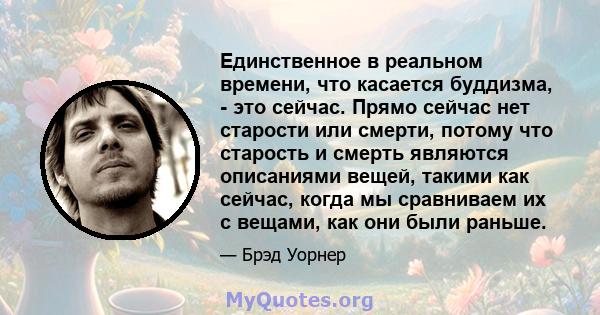 Единственное в реальном времени, что касается буддизма, - это сейчас. Прямо сейчас нет старости или смерти, потому что старость и смерть являются описаниями вещей, такими как сейчас, когда мы сравниваем их с вещами, как 