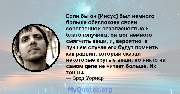 Если бы он [Иисус] был немного больше обеспокоен своей собственной безопасностью и благополучием, он мог немного смягчить вещи, и, вероятно, в лучшем случае его будут помнить как раввин, который сказал некоторые крутые