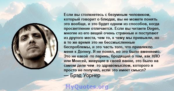 Если вы столкнетесь с безумным человеком, который говорит о блюдах, вы не можете понять это вообще, и это будет одним из способов, когда просветление отличается. Если вы читаете Dogen, многие из его вещей очень странные 