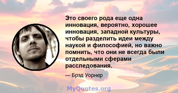 Это своего рода еще одна инновация, вероятно, хорошее инновация, западной культуры, чтобы разделить идеи между наукой и философией, но важно помнить, что они не всегда были отдельными сферами расследования.