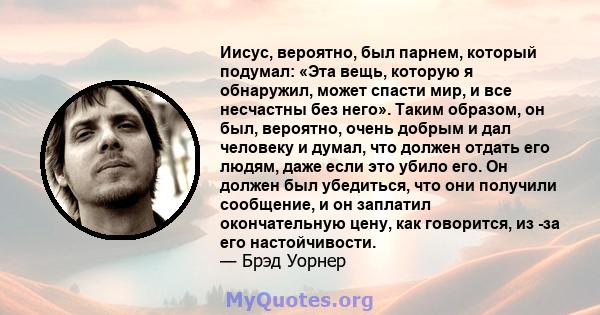 Иисус, вероятно, был парнем, который подумал: «Эта вещь, которую я обнаружил, может спасти мир, и все несчастны без него». Таким образом, он был, вероятно, очень добрым и дал человеку и думал, что должен отдать его