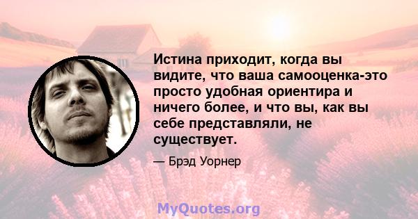 Истина приходит, когда вы видите, что ваша самооценка-это просто удобная ориентира и ничего более, и что вы, как вы себе представляли, не существует.